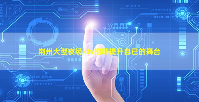 荆州大型夜场ktv招聘提升自已的舞台