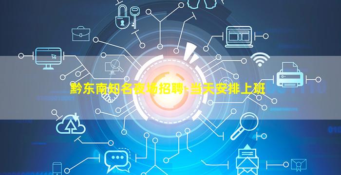 黔东南知名夜场招聘-当天安排上班